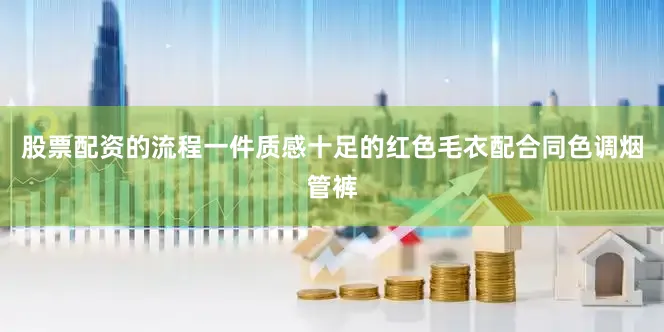 股票配资的流程一件质感十足的红色毛衣配合同色调烟管裤