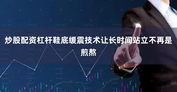 炒股配资杠杆鞋底缓震技术让长时间站立不再是煎熬