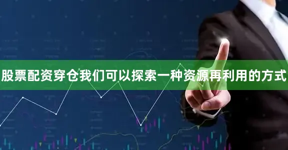 股票配资穿仓我们可以探索一种资源再利用的方式