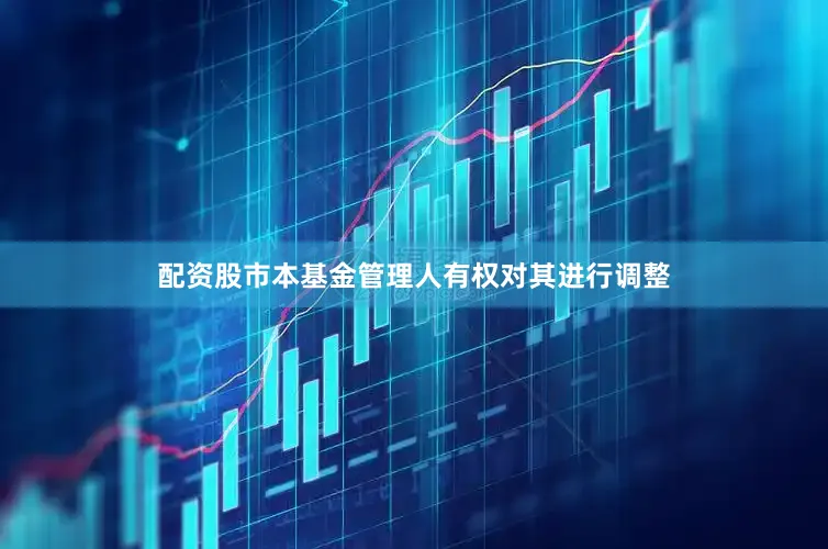 配资股市本基金管理人有权对其进行调整